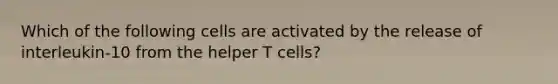 Which of the following cells are activated by the release of interleukin-10 from the helper T cells?