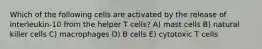 Which of the following cells are activated by the release of interleukin-10 from the helper T cells? A) mast cells B) natural killer cells C) macrophages D) B cells E) cytotoxic T cells