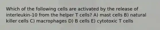 Which of the following cells are activated by the release of interleukin-10 from the helper T cells? A) mast cells B) natural killer cells C) macrophages D) B cells E) cytotoxic T cells