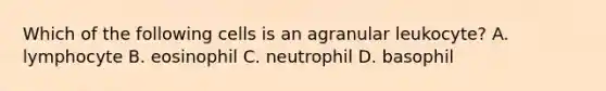 Which of the following cells is an agranular leukocyte? A. lymphocyte B. eosinophil C. neutrophil D. basophil