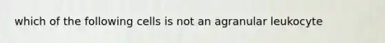 which of the following cells is not an agranular leukocyte
