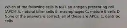 Which of the following cells is NOT an antigen presenting cell (APC)? A. natural killer cells B. macrophages C. mature B cells D. None of the answers is correct; all of these are APCs. E. dentritic cells