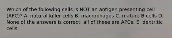 Which of the following cells is NOT an antigen presenting cell (APC)? A. natural killer cells B. macrophages C. mature B cells D. None of the answers is correct; all of these are APCs. E. dentritic cells