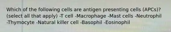 Which of the following cells are antigen presenting cells (APCs)? (select all that apply) -T cell -Macrophage -Mast cells -Neutrophil -Thymocyte -Natural killer cell -Basophil -Eosinophil