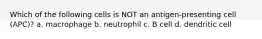 Which of the following cells is NOT an antigen-presenting cell (APC)? a. macrophage b. neutrophil c. B cell d. dendritic cell