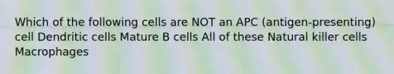 Which of the following cells are NOT an APC (antigen-presenting) cell Dendritic cells Mature B cells All of these Natural killer cells Macrophages