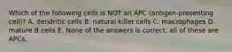 Which of the following cells is NOT an APC (antigen-presenting cell)? A. dendritic cells B. natural killer cells C. macrophages D. mature B cells E. None of the answers is correct; all of these are APCs.