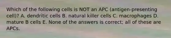 Which of the following cells is NOT an APC (antigen-presenting cell)? A. dendritic cells B. natural killer cells C. macrophages D. mature B cells E. None of the answers is correct; all of these are APCs.