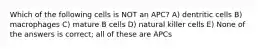 Which of the following cells is NOT an APC? A) dentritic cells B) macrophages C) mature B cells D) natural killer cells E) None of the answers is correct; all of these are APCs