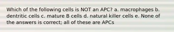 Which of the following cells is NOT an APC? a. macrophages b. dentritic cells c. mature B cells d. natural killer cells e. None of the answers is correct; all of these are APCs