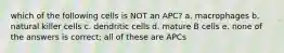 which of the following cells is NOT an APC? a. macrophages b. natural killer cells c. dendritic cells d. mature B cells e. none of the answers is correct; all of these are APCs