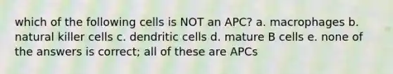 which of the following cells is NOT an APC? a. macrophages b. natural killer cells c. dendritic cells d. mature B cells e. none of the answers is correct; all of these are APCs