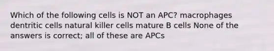 Which of the following cells is NOT an APC? macrophages dentritic cells natural killer cells mature B cells None of the answers is correct; all of these are APCs