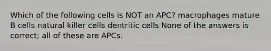 Which of the following cells is NOT an APC? macrophages mature B cells natural killer cells dentritic cells None of the answers is correct; all of these are APCs.