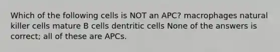 Which of the following cells is NOT an APC? macrophages natural killer cells mature B cells dentritic cells None of the answers is correct; all of these are APCs.