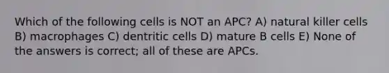 Which of the following cells is NOT an APC? A) natural killer cells B) macrophages C) dentritic cells D) mature B cells E) None of the answers is correct; all of these are APCs.