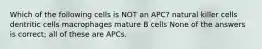 Which of the following cells is NOT an APC? natural killer cells dentritic cells macrophages mature B cells None of the answers is correct; all of these are APCs.