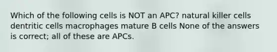 Which of the following cells is NOT an APC? natural killer cells dentritic cells macrophages mature B cells None of the answers is correct; all of these are APCs.