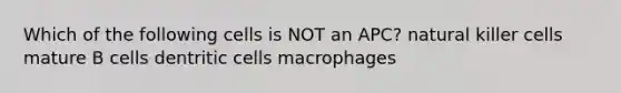 Which of the following cells is NOT an APC? natural killer cells mature B cells dentritic cells macrophages