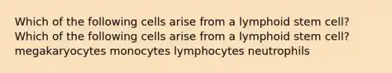 Which of the following cells arise from a lymphoid stem cell? Which of the following cells arise from a lymphoid stem cell? megakaryocytes monocytes lymphocytes neutrophils