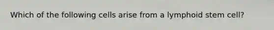 Which of the following cells arise from a lymphoid stem cell?