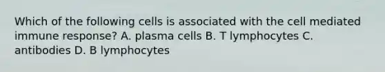 Which of the following cells is associated with the cell mediated immune response? A. plasma cells B. T lymphocytes C. antibodies D. B lymphocytes