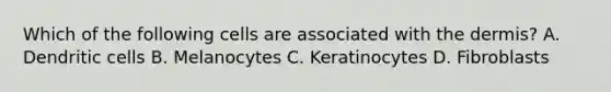 Which of the following cells are associated with <a href='https://www.questionai.com/knowledge/kEsXbG6AwS-the-dermis' class='anchor-knowledge'>the dermis</a>? A. Dendritic cells B. Melanocytes C. Keratinocytes D. Fibroblasts