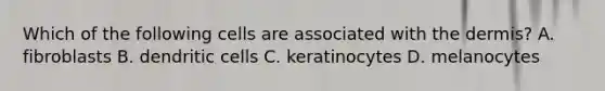 Which of the following cells are associated with the dermis? A. fibroblasts B. dendritic cells C. keratinocytes D. melanocytes