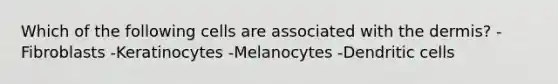 Which of the following cells are associated with the dermis? -Fibroblasts -Keratinocytes -Melanocytes -Dendritic cells