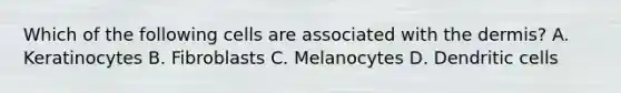 Which of the following cells are associated with the dermis? A. Keratinocytes B. Fibroblasts C. Melanocytes D. Dendritic cells