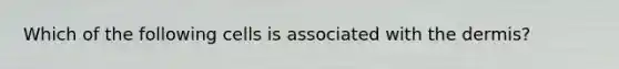 Which of the following cells is associated with the dermis?