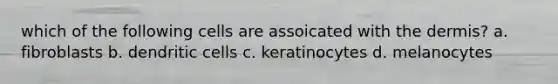 which of the following cells are assoicated with the dermis? a. fibroblasts b. dendritic cells c. keratinocytes d. melanocytes