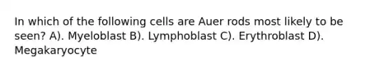 In which of the following cells are Auer rods most likely to be seen? A). Myeloblast B). Lymphoblast C). Erythroblast D). Megakaryocyte