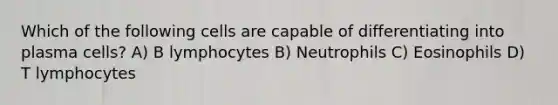 Which of the following cells are capable of differentiating into plasma cells? A) B lymphocytes B) Neutrophils C) Eosinophils D) T lymphocytes