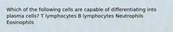 Which of the following cells are capable of differentiating into plasma cells? T lymphocytes B lymphocytes Neutrophils Eosinophils