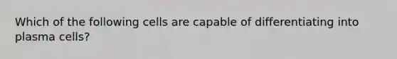 Which of the following cells are capable of differentiating into plasma cells?