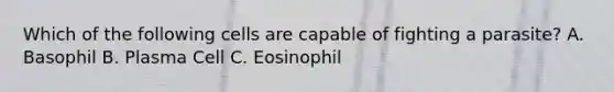 Which of the following cells are capable of fighting a parasite? A. Basophil B. Plasma Cell C. Eosinophil