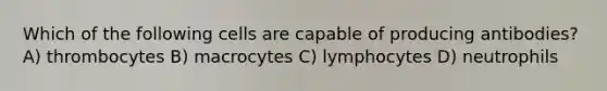 Which of the following cells are capable of producing antibodies? A) thrombocytes B) macrocytes C) lymphocytes D) neutrophils