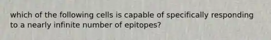 which of the following cells is capable of specifically responding to a nearly infinite number of epitopes?