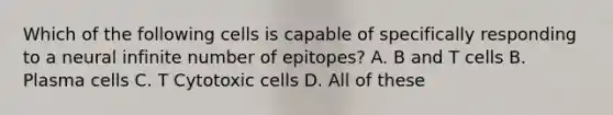 Which of the following cells is capable of specifically responding to a neural infinite number of epitopes? A. B and T cells B. Plasma cells C. T Cytotoxic cells D. All of these