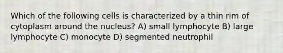 Which of the following cells is characterized by a thin rim of cytoplasm around the nucleus? A) small lymphocyte B) large lymphocyte C) monocyte D) segmented neutrophil