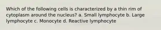 Which of the following cells is characterized by a thin rim of cytoplasm around the nucleus? a. Small lymphocyte b. Large lymphocyte c. Monocyte d. Reactive lymphocyte