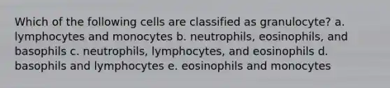 Which of the following cells are classified as granulocyte? a. lymphocytes and monocytes b. neutrophils, eosinophils, and basophils c. neutrophils, lymphocytes, and eosinophils d. basophils and lymphocytes e. eosinophils and monocytes