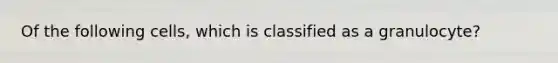 Of the following cells, which is classified as a granulocyte?