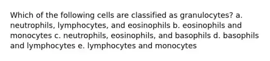 Which of the following cells are classified as granulocytes? a. neutrophils, lymphocytes, and eosinophils b. eosinophils and monocytes c. neutrophils, eosinophils, and basophils d. basophils and lymphocytes e. lymphocytes and monocytes