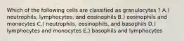 Which of the following cells are classified as granulocytes ? A.) neutrophils, lymphocytes, and eosinophils B.) eosinophils and monocytes C.) neutrophils, eosinophils, and basophils D.) lymphocytes and monocytes E.) basophils and lymphocytes