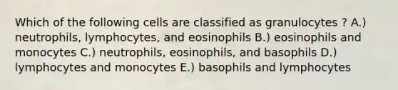 Which of the following cells are classified as granulocytes ? A.) neutrophils, lymphocytes, and eosinophils B.) eosinophils and monocytes C.) neutrophils, eosinophils, and basophils D.) lymphocytes and monocytes E.) basophils and lymphocytes