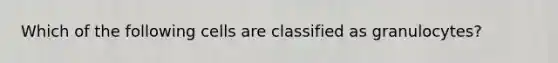 Which of the following cells are classified as granulocytes?