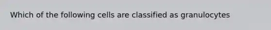 Which of the following cells are classified as granulocytes