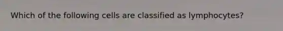 Which of the following cells are classified as lymphocytes?